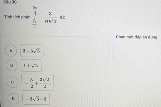 Tính tích phân ∈tlimits _ 5π /6 ^ 5π /4 - 3/sin^2x dx. 
Chọn một đáp án đúng
A 3+3sqrt(3).
B 1+sqrt(3).
C - 3/2 + 3sqrt(2)/2 .
D -3sqrt(3)-3.