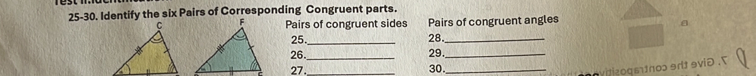 25-30. Identify the six Pairs of Corresponding Congruent parts. 
Pairs of congruent sides Pairs of congruent angles 
25._ 28._ 
26._ 29._ 
27. 30._ 
vitizoqεπ0ɔ 9dt9við.