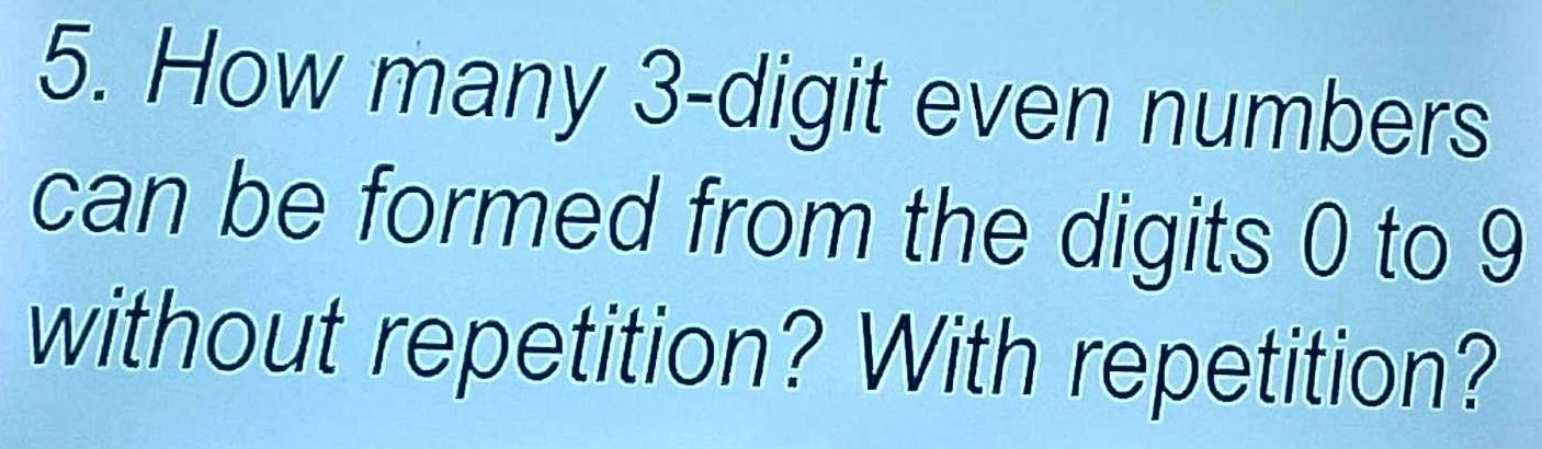 How many 3 -digit even numbers 
can be formed from the digits 0 to 9
without repetition? With repetition?