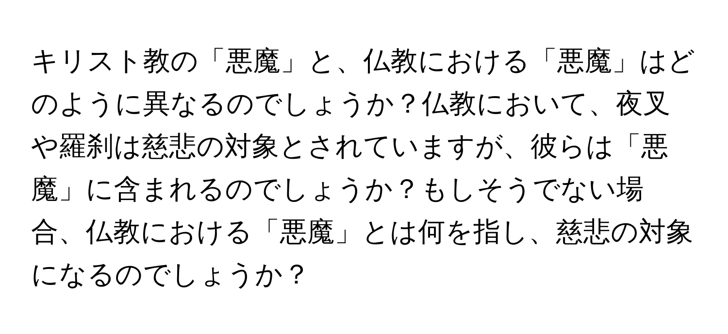 キリスト教の「悪魔」と、仏教における「悪魔」はどのように異なるのでしょうか？仏教において、夜叉や羅刹は慈悲の対象とされていますが、彼らは「悪魔」に含まれるのでしょうか？もしそうでない場合、仏教における「悪魔」とは何を指し、慈悲の対象になるのでしょうか？