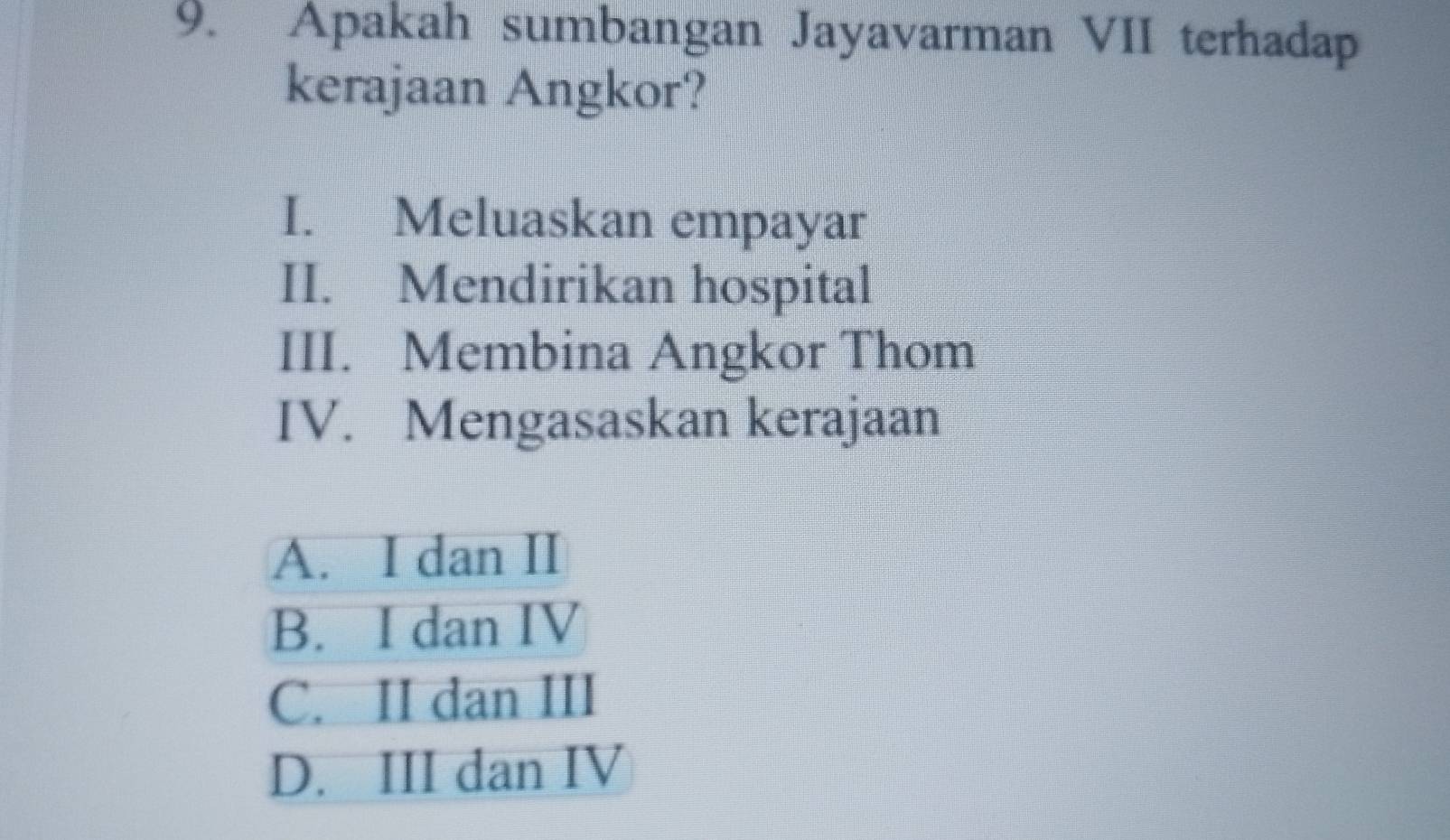 Apakah sumbangan Jayavarman VII terhadap
kerajaan Angkor?
I. Meluaskan empayar
II. Mendirikan hospital
III. Membina Angkor Thom
IV. Mengasaskan kerajaan
A. I dan II
B. I dan IV
C. II dan III
D. III dan IV