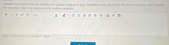 Hubble's law states that the velocity of a galaxy is equal to H₀d. Substitute this value into the time equation, and simplify 
the equation. Use H to represent the Hubble constant. 
B I U x^2 x_2 15px
Space used (includes formatting): 0 / 30000