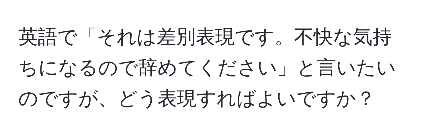 英語で「それは差別表現です。不快な気持ちになるので辞めてください」と言いたいのですが、どう表現すればよいですか？