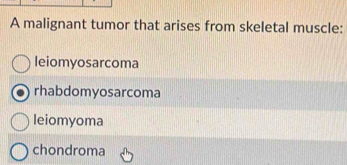 A malignant tumor that arises from skeletal muscle:
leiomyosarcoma
rhabdomyosarcoma
leiomyoma
chondroma