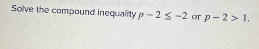 Solve the compound inequality p-2≤ -2 or p-2>1.