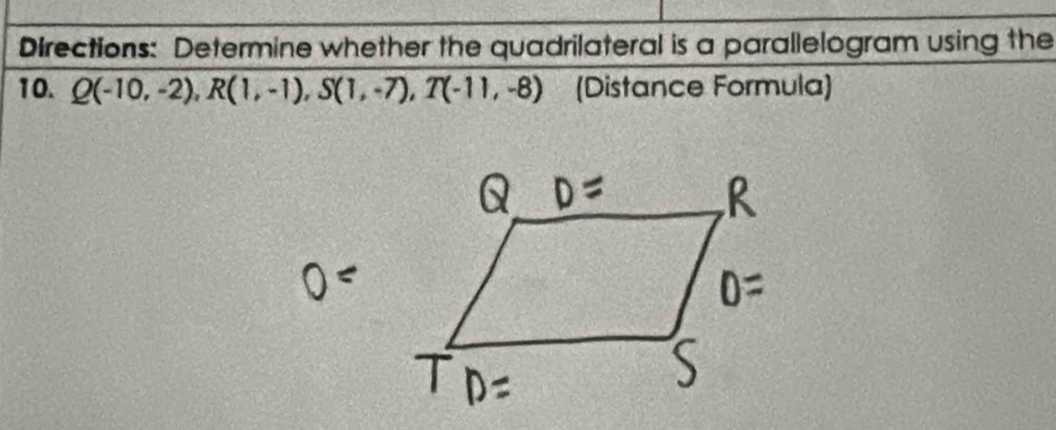 Directions: Determine whether the quadrilateral is a parallelogram using the 
10. Q(-10,-2), R(1,-1), S(1,-7), T(-11,-8) (Distance Formula)