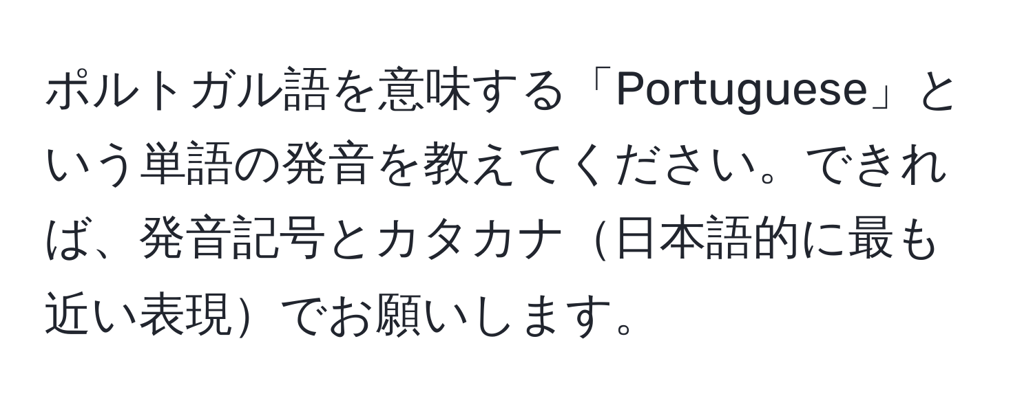 ポルトガル語を意味する「Portuguese」という単語の発音を教えてください。できれば、発音記号とカタカナ日本語的に最も近い表現でお願いします。