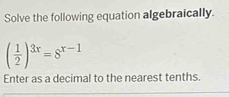 Solve the following equation algebraically.
( 1/2 )^3x=8^(x-1)
Enter as a decimal to the nearest tenths.