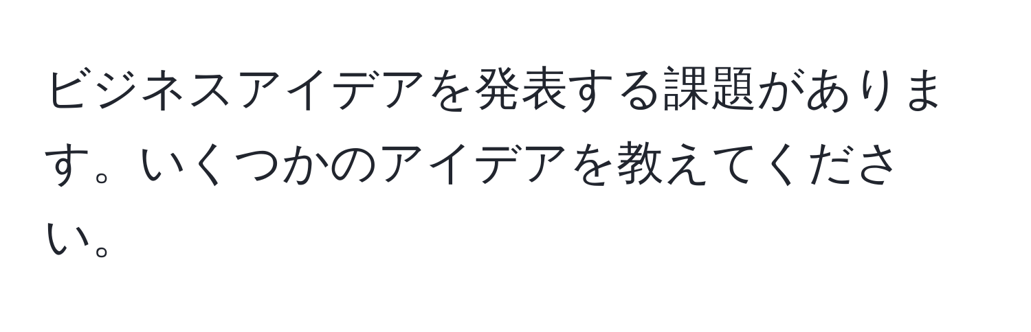 ビジネスアイデアを発表する課題があります。いくつかのアイデアを教えてください。