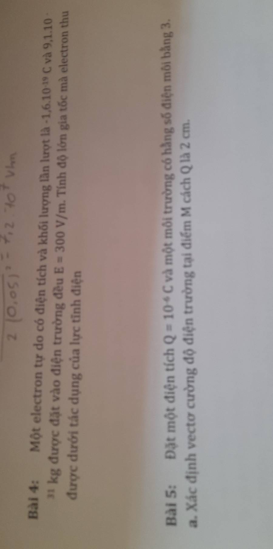 Một electron tự do có điện tích và khối lượng lần lượt là -1,6.10^(-19)C và 9,1.10 
* 1 kg được đặt vào điện trường đều E=300V/m. Tính độ lớn gia tốc mà electron thu 
được dưới tác dụng của lực tĩnh điện 
Bài 5: Đặt một điện tích Q=10^(-6)C và một môi trường có hằng số điện môi bằng 3. 
a. Xác định vectơ cường độ điện trường tại điểm M cách Q là 2 cm.