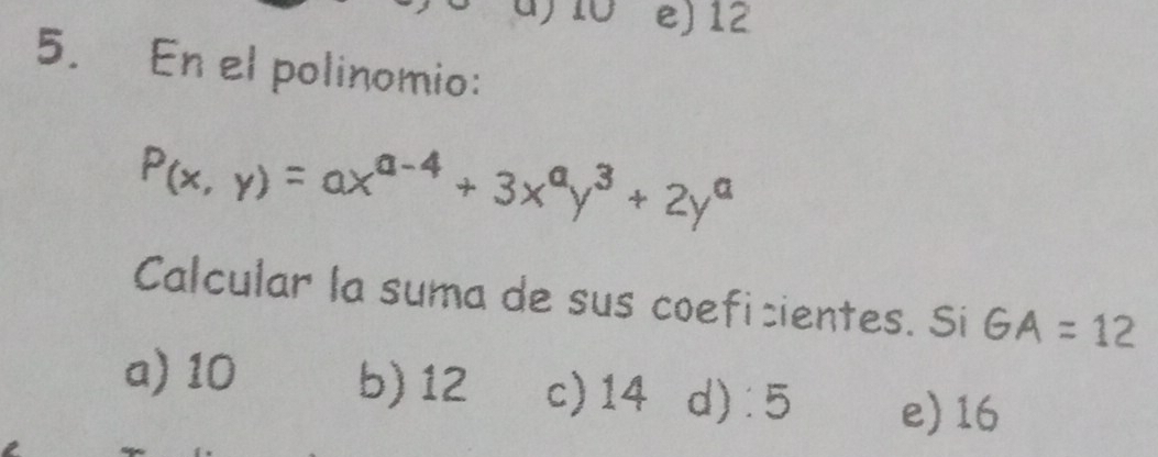 ) 10 e) 12
5. En el polinomio:
P(x,y)=ax^(a-4)+3x^ay^3+2y^a
Calcular la suma de sus coeficientes. Si GA=12
a) 10 b) 12 c) 14 d): 5 e) 16