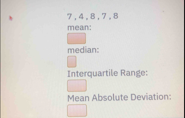 7 , 4, 8 , 7, 8
mean: 
median: 
Interquartile Range: 
Mean Absolute Deviation: