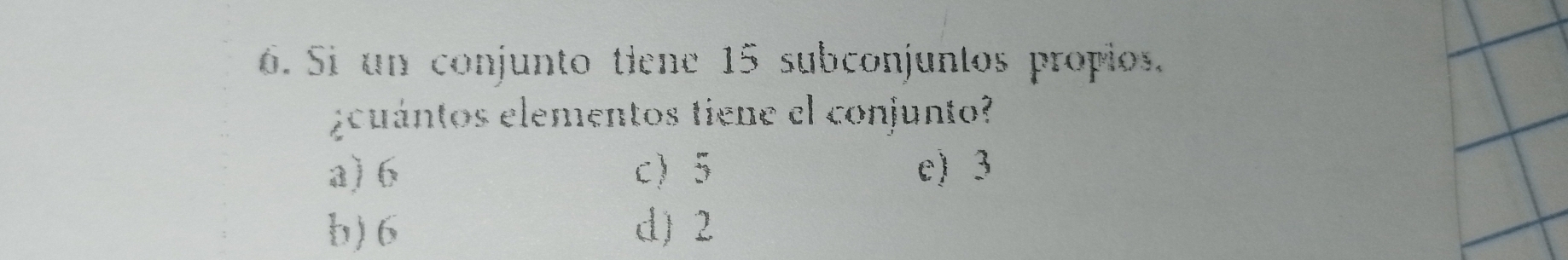 Si un conjunto tiene 15 subconjuntos propios.
¿cuántos elementos tiene el conjunto?
a) 6 c 5 e) 3
b) 6 d) 2