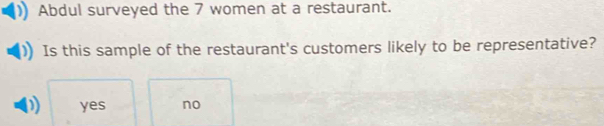 Abdul surveyed the 7 women at a restaurant.
Is this sample of the restaurant's customers likely to be representative?
yes no