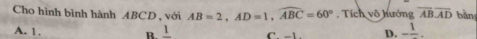 Cho hình bình hành ABCD , với AB=2, AD=1, widehat ABC=60°. Tích vô hướng overline ABoverline AD bằn
A. 1. B. 1 D. -frac 1.
C. -1.