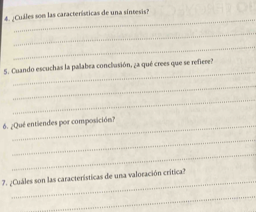 ¿Cuáles son las características de una síntesis? 
_ 
_ 
_ 
5. Cuando escuchas la palabra conclusión, ¿a qué crees que se refiere? 
_ 
_ 
6. ¿Qué entiendes por composición? 
_ 
_ 
_ 
7. ¿Cuáles son las características de una valoración crítica? 
_