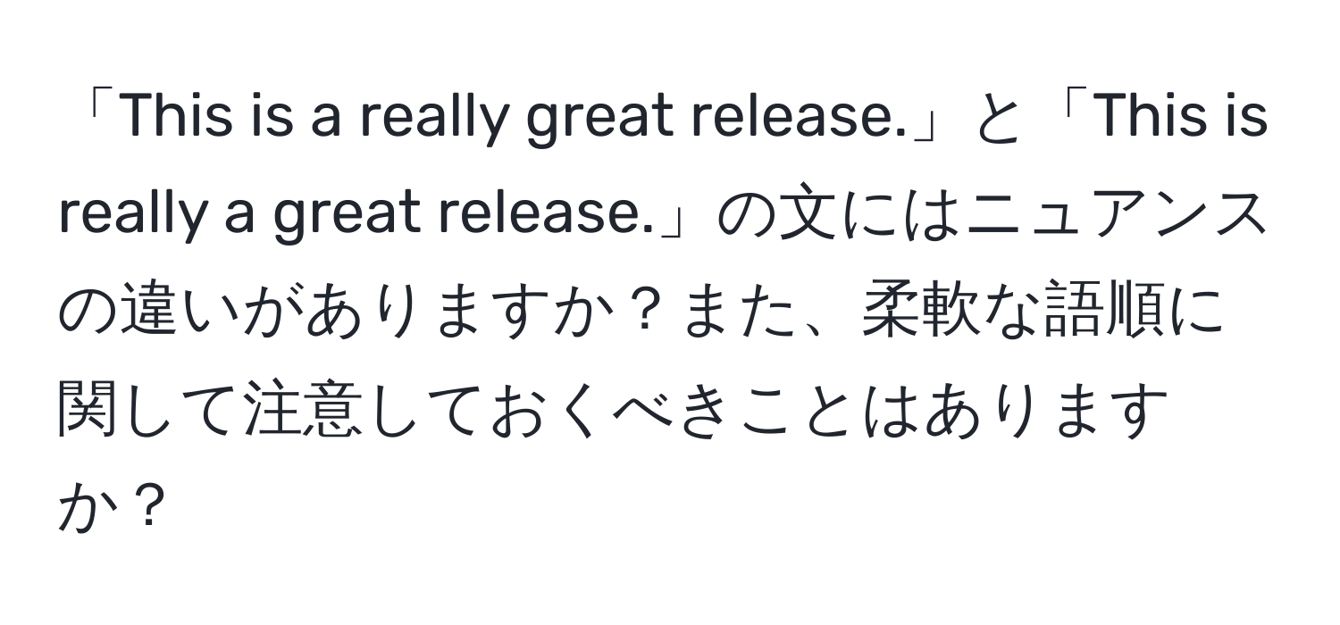 「This is a really great release.」と「This is really a great release.」の文にはニュアンスの違いがありますか？また、柔軟な語順に関して注意しておくべきことはありますか？