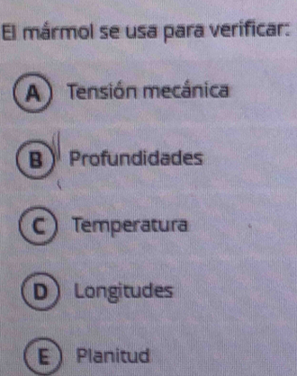 El mármol se usa para verificar:
A ) Tensión mecánica
B Profundidades
C Temperatura
D Longitudes
EPlanitud
