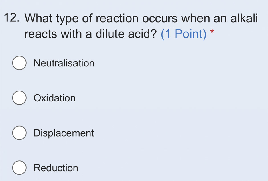 What type of reaction occurs when an alkali
reacts with a dilute acid? (1 Point) *
Neutralisation
Oxidation
Displacement
Reduction