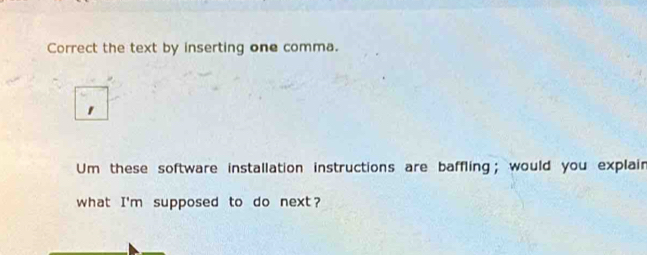 Correct the text by inserting one comma. 
Um these software installation instructions are baffling; would you explain 
what I'm supposed to do next?