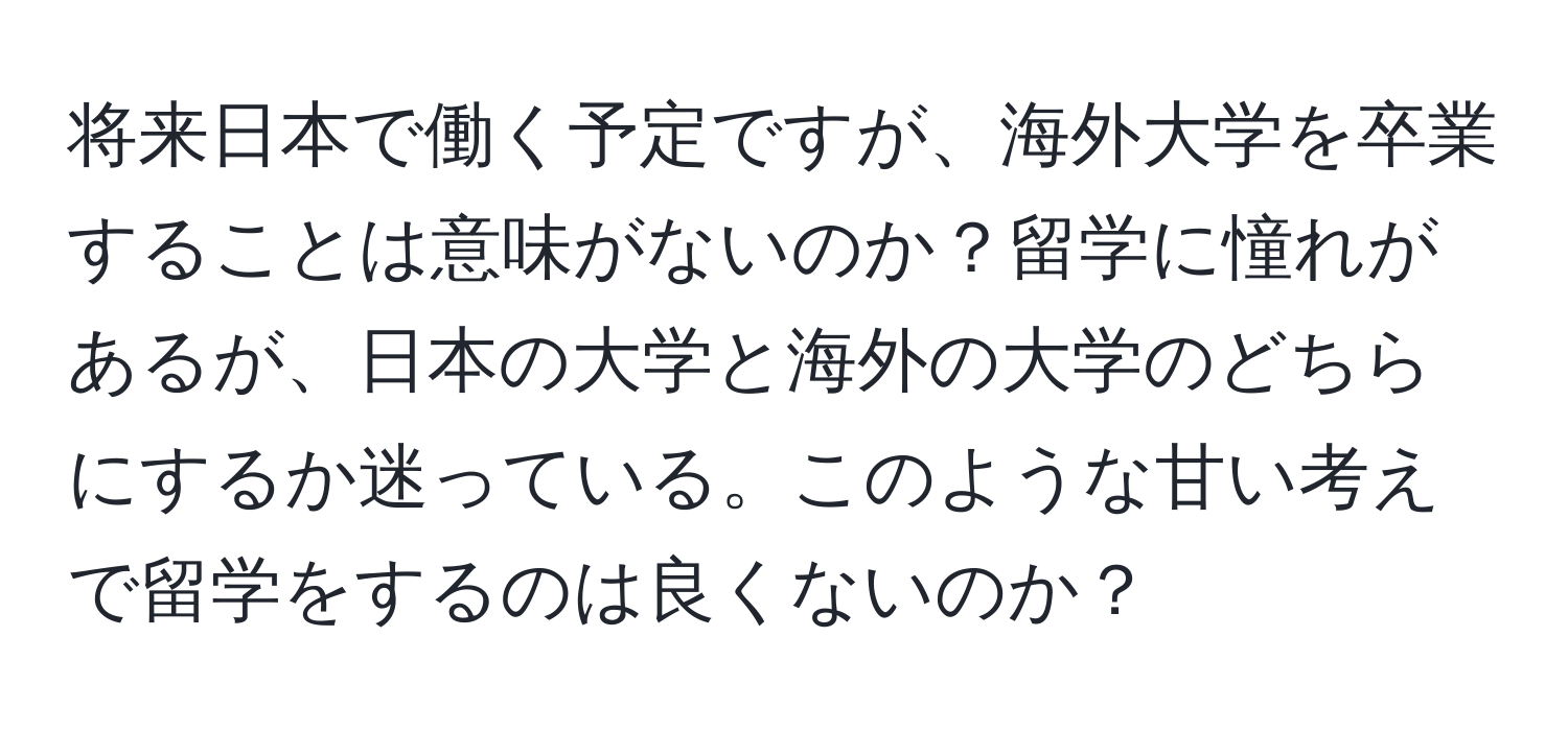 将来日本で働く予定ですが、海外大学を卒業することは意味がないのか？留学に憧れがあるが、日本の大学と海外の大学のどちらにするか迷っている。このような甘い考えで留学をするのは良くないのか？