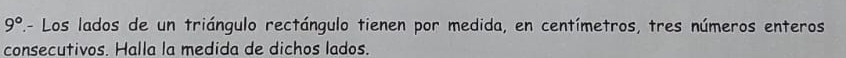 9° A- Los lados de un triángulo rectángulo tienen por medida, en centímetros, tres números enteros 
consecutivos. Halla la medida de dichos lados.