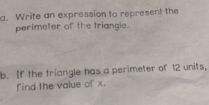 Write an expression to represent the 
perimeter of the triangle. 
b. If the triangle has a perimeter of 12 units, 
find the value of x.