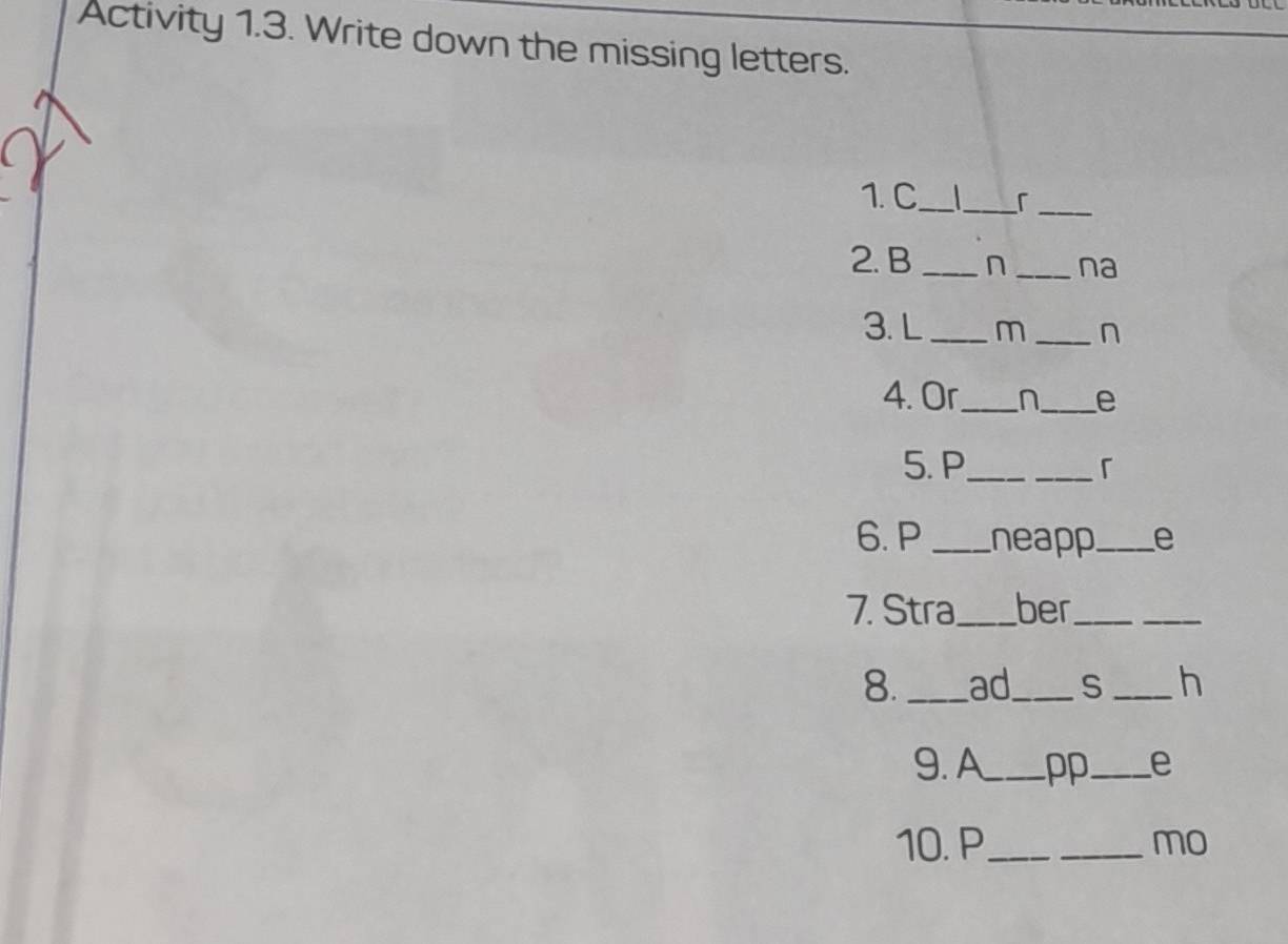 Activity 1.3. Write down the missing letters. 
1.C_ _ 「_ 
2. B _n _na 
3. L _ m _ n
4. Or_ n_ e 
5. P_ _「 
6. P _neapp_ e 
7. Stra_ ber_ 
_ 
8._ ad_ S _h 
9. A_ pp_ e 
10. P_ _mo