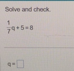 Solve and check.
 1/7 q+5=8
q=□