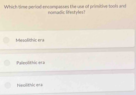 Which time period encompasses the use of primitive tools and
nomadic lifestyles?
Mesolithic era
Paleolithic era
Neolithic era