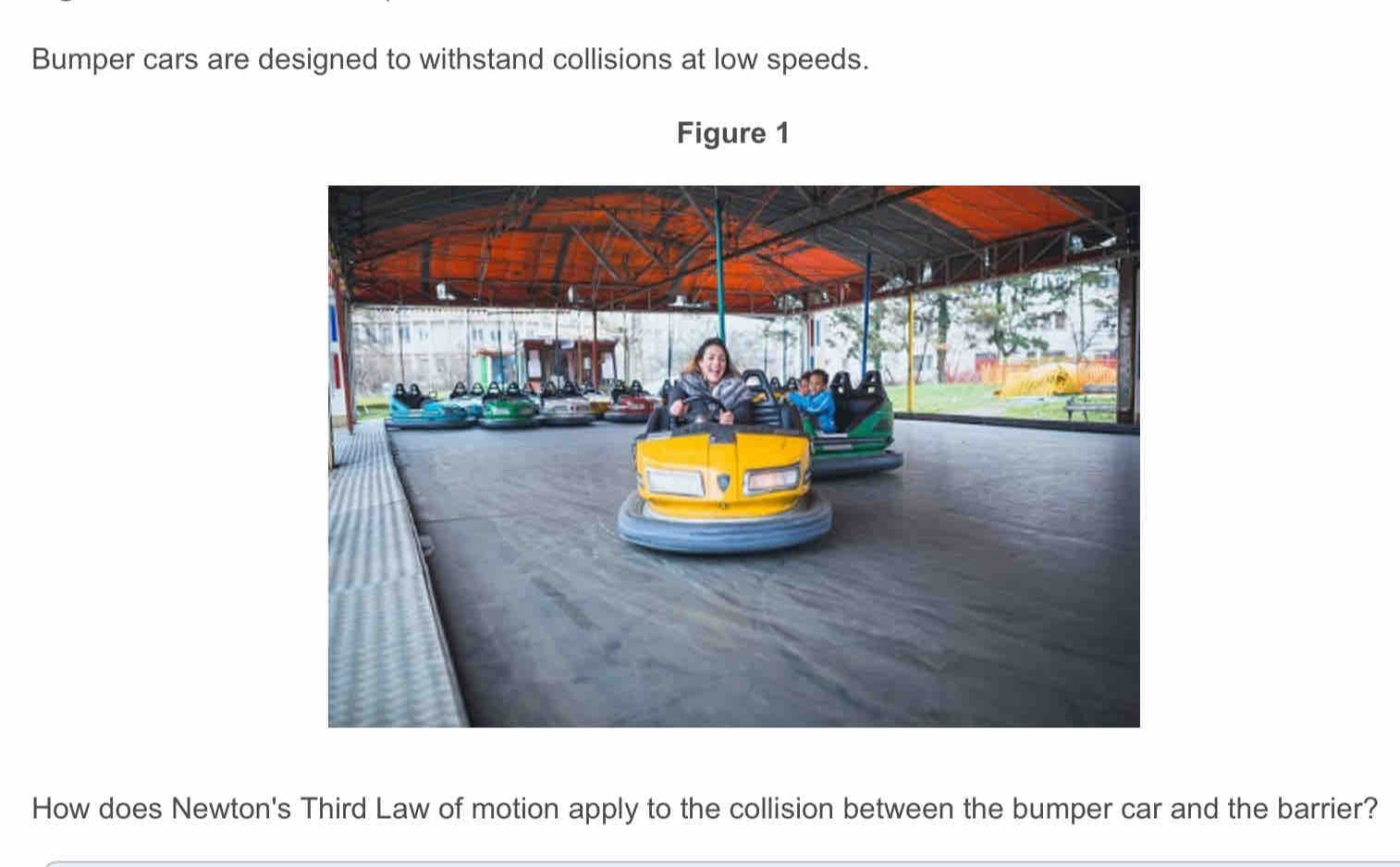 Bumper cars are designed to withstand collisions at low speeds. 
Figure 1 
How does Newton's Third Law of motion apply to the collision between the bumper car and the barrier?