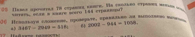 0§ Πавел ηроυητал 78 сτраннη κииги. На сколько страниц мεиьие оッώ 
unTaTь, если в киигe ecero 144 страницы? 
θ6 Μепольауя еложеине,пролерьте, правнльно лΗ выπолвено выевτавяε 
n) 3467-2949=518 6) 2002-944=1058.