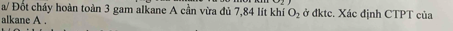 a/ Đốt cháy hoàn toàn 3 gam alkane A cần vừa đủ 7,84 lít khí O_2 ở đktc. Xác định CTPT của 
alkane A.