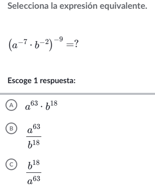 Selecciona la expresión equivalente.
(a^(-7)· b^(-2))^-9= ?
Escoge 1 respuesta:
A a^(63)· b^(18)
B  a^(63)/b^(18) 
C  b^(18)/a^(63) 