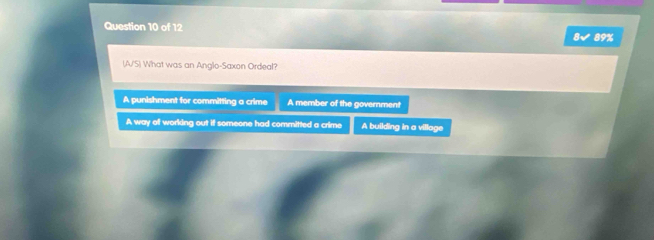 8√ 89%
(A/S) What was an Anglo-Saxon Ordeal?
A punishment for committing a crime A member of the government
A way of working out if someone had committed a crime A building in a village
