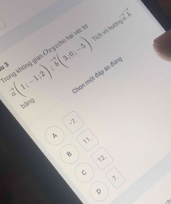 circ 
vector a(1;-1;2); vector b(3;0;-5) Tích vô hướng
ong không gian Oxyzcho hai véo
u 3
chọn một đáp án đún
bằng
-7.
A
11.
B
12.
C
7.
D