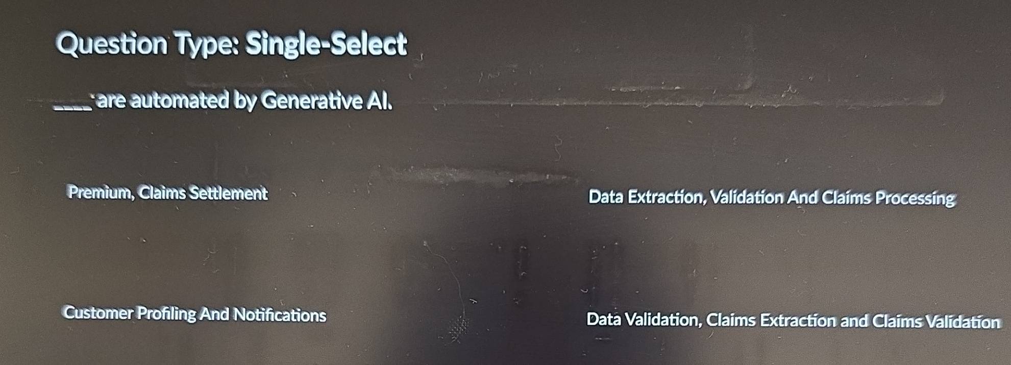 Question Type: Single-Select
_ are automated by Generative Al.
Premium, Claims Settlement Data Extraction, Validation And Claims Processing
Customer Profiling And Notifications Data Validation, Claims Extraction and Claims Validation