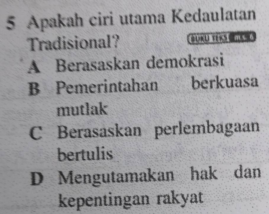 Apakah ciri utama Kedaulatan
Tradisional? BURU TERS C
A Berasaskan demokrasi
B Pemerintahan berkuasa
mutlak
C Berasaskan perlembagaan
bertulis
D Mengutamakan hak dan
kepentingan rakyat