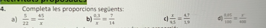 Completa les proporcions següents: 
a)  5/22 = 45/x   (0.3)/x = 7/14   x/9,5 = (4,7)/1,9  d)  (0.05)/100 = x/400 
b) 
c)
