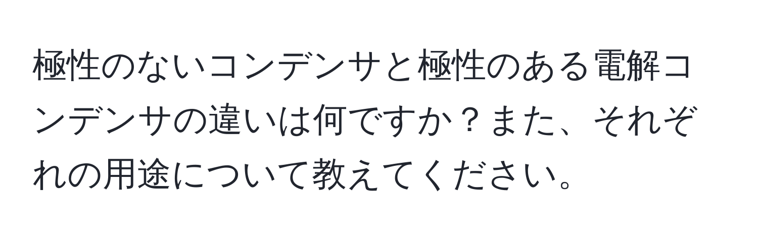 極性のないコンデンサと極性のある電解コンデンサの違いは何ですか？また、それぞれの用途について教えてください。