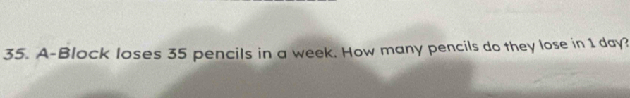 A-Block loses 35 pencils in a week. How many pencils do they lose in 1 day?