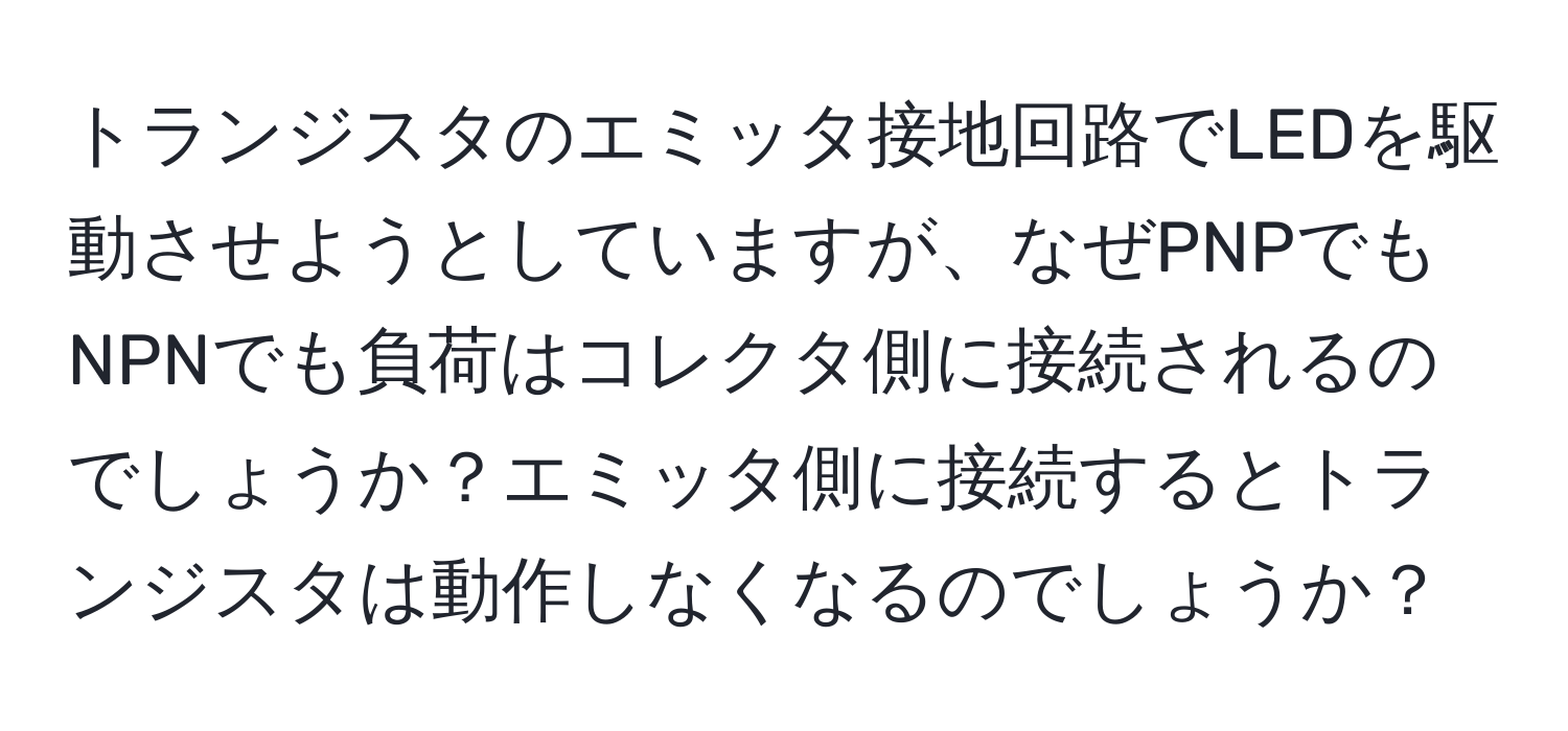 トランジスタのエミッタ接地回路でLEDを駆動させようとしていますが、なぜPNPでもNPNでも負荷はコレクタ側に接続されるのでしょうか？エミッタ側に接続するとトランジスタは動作しなくなるのでしょうか？