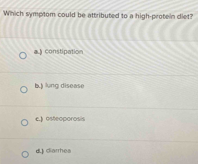 Which symptom could be attributed to a high-protein diet?
a.) constipation
b.) lung disease
c.) osteoporosis
d.) diarrhea