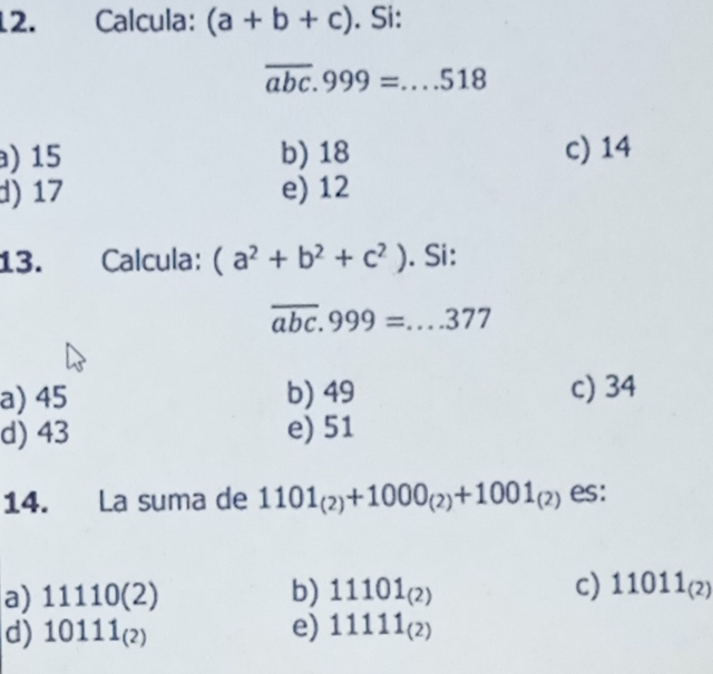 Calcula: (a+b+c). Si:
overline abc.999=...518
) 15 b) 18 c) 14
d) 17 e) 12
13. Calcula: (a^2+b^2+c^2). Si:
overline abc.999=...377
a) 45 b) 49 c) 34
d) 43 e) 51
14. La suma de 1101_(2)+1000_(2)+1001_(2) es:
a) 11110(2) b) 11101_(2) c) 11011_(2)
d) 10111_(2) e) 11111_(2)