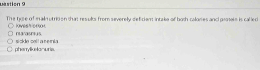 uestion 9
The type of malnutrition that results from severely deficient intake of both calories and protein is called
kwashiorkor.
marasmus.
sickle cell anemia.
phenylketonuria.