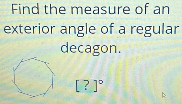 Find the measure of an 
exterior angle of a regular 
decagon.
[?]^circ 