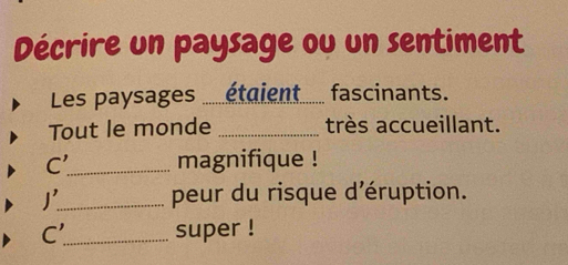 Décrire un paysage ou un sentiment 
Les paysages .étaient...... fascinants. 
Tout le monde _très accueillant. 
C' _ magnifique ! 
j'. _ peur du risque d'éruption.
C' _ super !