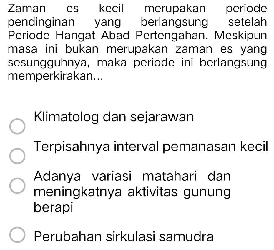 Zaman es kecil merupakan periode
pendinginan yang berlangsung setelah
Periode Hangat Abad Pertengahan. Meskipun
masa ini bukan merupakan zaman es yang
sesungguhnya, maka periode ini berlangsung
memperkirakan...
Klimatolog dan sejarawan
Terpisahnya interval pemanasan kecil
Adanya variasi matahari dan
meningkatnya aktivitas gunung
berapi
Perubahan sirkulasi samudra