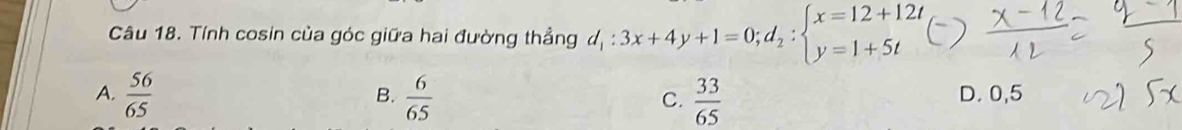 Tính cosin của góc giữa hai đường thẳng d_1:3x+4y+1=0;d_2:beginarrayl x=12+12t y=1+5tendarray.
A.  56/65   6/65  C.  33/65  D. 0,5
B.