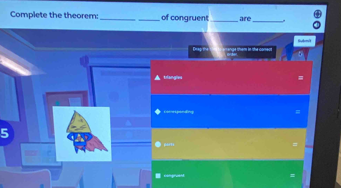 Complete the theorem: __of congruent _are_ 
Submit 
Drag the ange them in the correct 
order. 
triangles = 
corresponding = 
5 
parts = 
congruent =